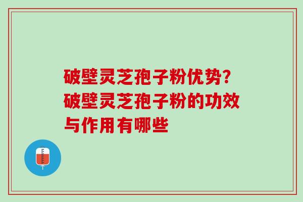 破壁灵芝孢子粉优势?破壁灵芝孢子粉的功效与作用有哪些 破壁灵芝孢子粉优势?破壁灵芝孢子粉的功效与作用有哪些