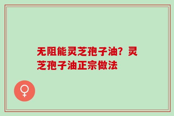 无阻能灵芝孢子油？灵芝孢子油正宗做法