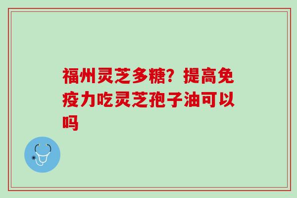 福州灵芝多糖?提高免疫力吃灵芝孢子油可以吗 福州灵芝多糖?提高免疫力吃灵芝孢子油可以吗
