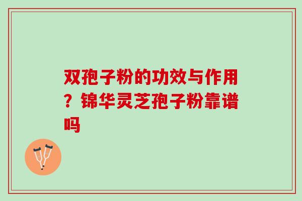 双孢子粉的功效与作用？锦华灵芝孢子粉靠谱吗