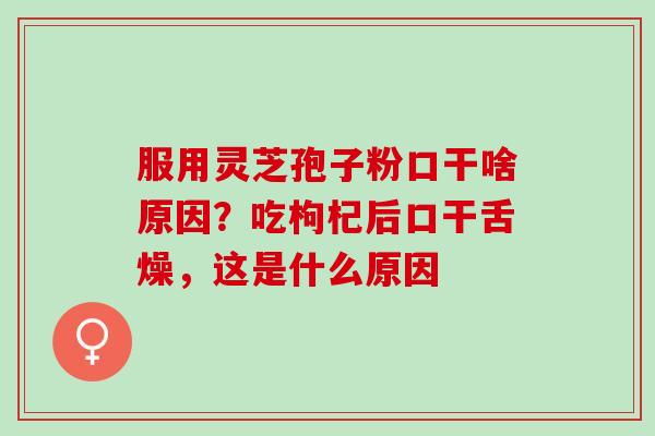 服用灵芝孢子粉口干啥原因?吃枸杞后口干舌燥,这是什么原因 服用灵芝孢子粉口干啥原因?吃枸杞后口干舌燥,这是什么原因