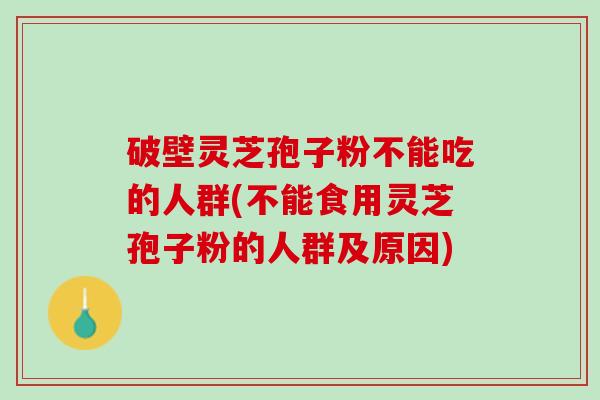 破壁灵芝孢子粉不能吃的人群(不能食用灵芝孢子粉的人群及原因)