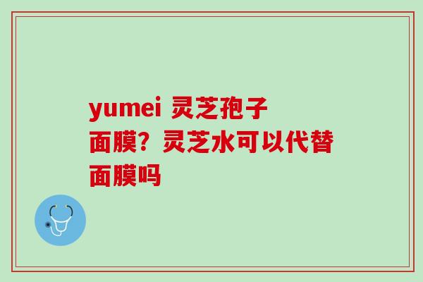 yumei 灵芝孢子面膜？灵芝水可以代替面膜吗