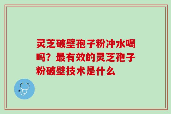 灵芝破壁孢子粉冲水喝吗？最有效的灵芝孢子粉破壁技术是什么