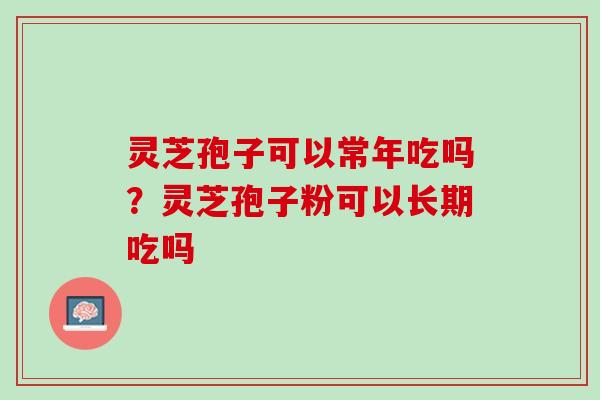 灵芝孢子可以常年吃吗?灵芝孢子粉可以长期吃吗 灵芝孢子可以常年吃吗?灵芝孢子粉可以长期吃吗