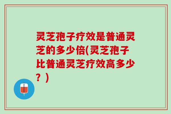 灵芝孢子疗效是普通灵芝的多少倍(灵芝孢子比普通灵芝疗效高多少?) 灵芝孢子疗效是普通灵芝的多少倍(灵芝孢子比普通灵芝疗效高多少?)