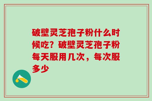 破壁灵芝孢子粉什么时候吃？破壁灵芝孢子粉每天服用几次，每次服多少