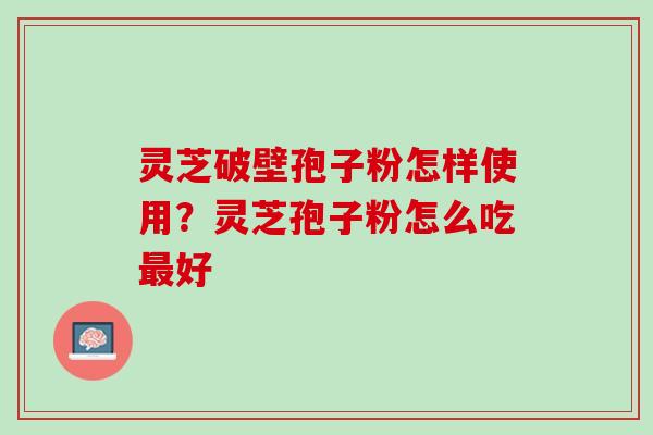 灵芝破壁孢子粉怎样使用?灵芝孢子粉怎么吃好 灵芝破壁孢子粉怎样使用?灵芝孢子粉怎么吃好