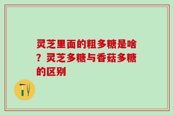 灵芝里面的粗多糖是啥？灵芝多糖与香菇多糖的区别