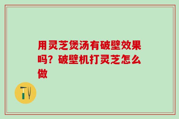 用灵芝煲汤有破壁效果吗？破壁机打灵芝怎么做