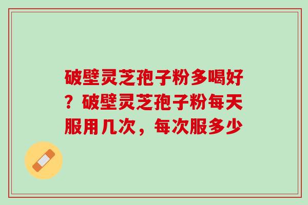 破壁灵芝孢子粉多喝好?破壁灵芝孢子粉每天服用几次,每次服多少 破壁灵芝孢子粉多喝好?破壁灵芝孢子粉每天服用几次,每次服多少
