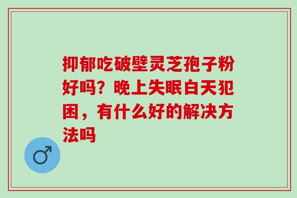 抑郁吃破壁灵芝孢子粉好吗？晚上失眠白天犯困，有什么好的解决方法吗