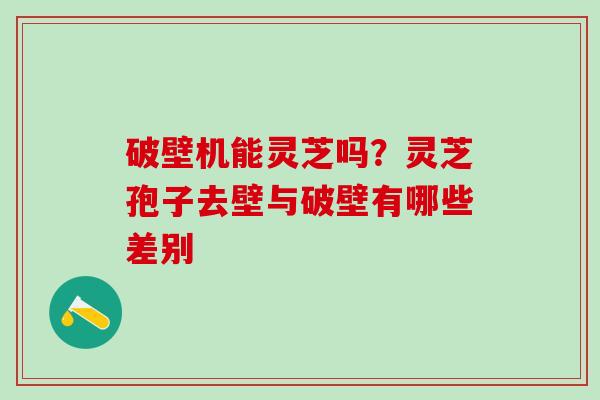 破壁机能灵芝吗？灵芝孢子去壁与破壁有哪些差别
