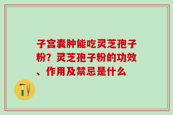 子宫囊肿能吃灵芝孢子粉？灵芝孢子粉的功效、作用及禁忌是什么