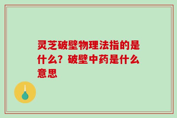 灵芝破壁物理法指的是什么？破壁中药是什么意思