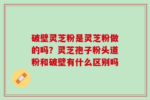破壁灵芝粉是灵芝粉做的吗？灵芝孢子粉头道粉和破壁有什么区别吗