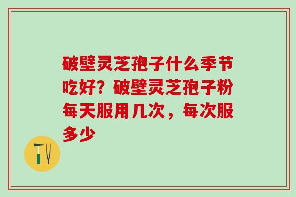 破壁灵芝孢子什么季节吃好?破壁灵芝孢子粉每天服用几次,每次服多少 破壁灵芝孢子什么季节吃好?破壁灵芝孢子粉每天服用几次,每次服多少
