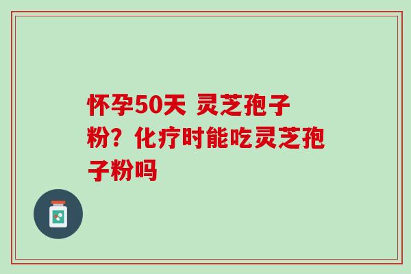怀孕50天 灵芝孢子粉？化疗时能吃灵芝孢子粉吗