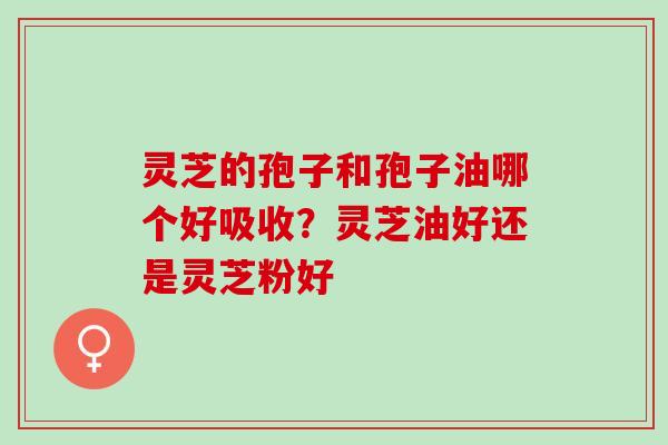 灵芝的孢子和孢子油哪个好吸收？灵芝油好还是灵芝粉好