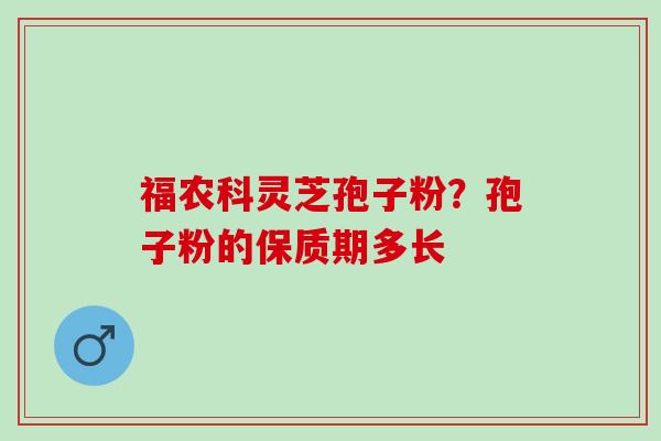 福农科灵芝孢子粉？孢子粉的保质期多长