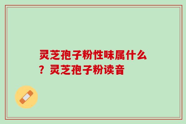 灵芝孢子粉性味属什么？灵芝孢子粉读音