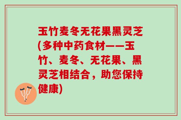 玉竹麦冬无花果黑灵芝(多种食材——玉竹、麦冬、无花果、黑灵芝相结合,助您保持健康) 玉竹麦冬无花果黑灵芝(多种食材——玉竹、麦冬、无花果、黑灵芝相结合,助您保持健康)