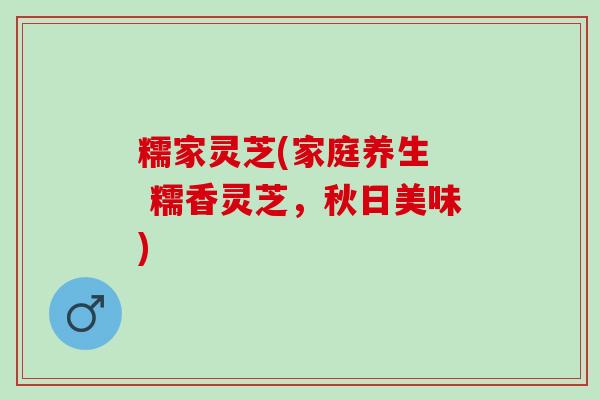 糯家灵芝(家庭养生  糯香灵芝，秋日美味)