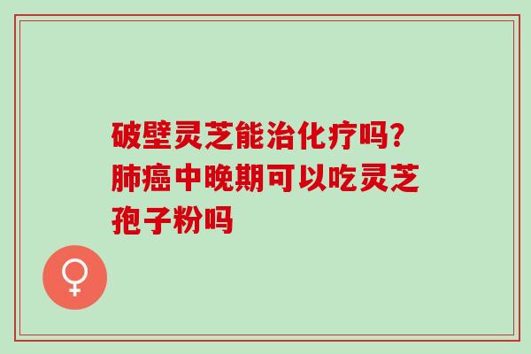 破壁灵芝能治化疗吗？肺癌中晚期可以吃灵芝孢子粉吗
