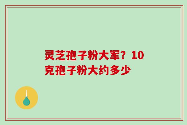 灵芝孢子粉大军？10克孢子粉大约多少