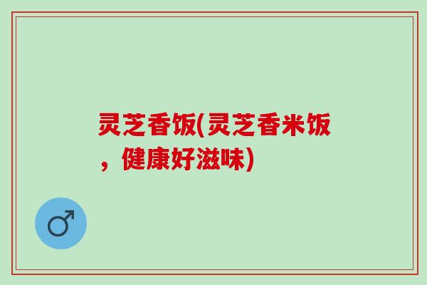 灵芝香饭(灵芝香米饭，健康好滋味)