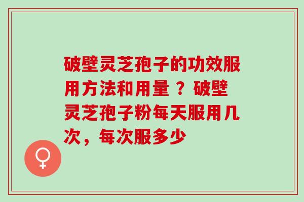 破壁灵芝孢子的功效服用方法和用量 ？破壁灵芝孢子粉每天服用几次，每次服多少