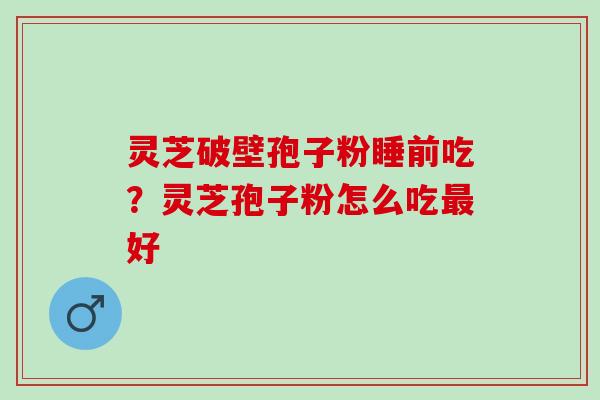 灵芝破壁孢子粉睡前吃？灵芝孢子粉怎么吃最好