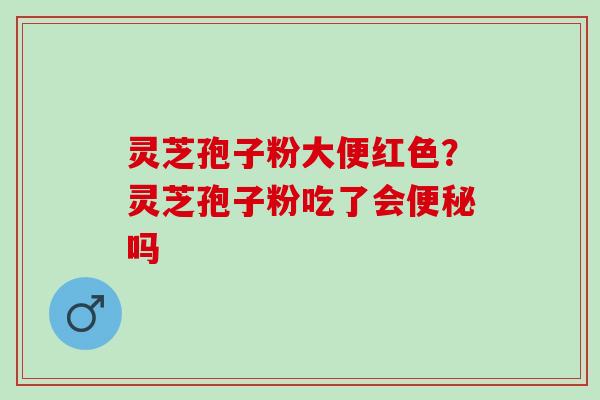 灵芝孢子粉大便红色?灵芝孢子粉吃了会吗 灵芝孢子粉大便红色?灵芝孢子粉吃了会吗