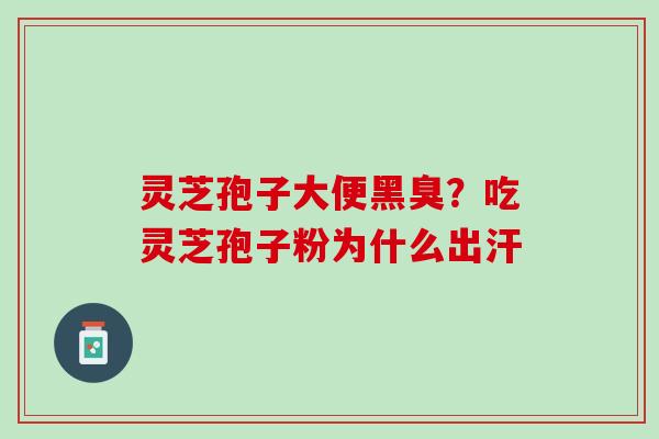 灵芝孢子大便黑臭？吃灵芝孢子粉为什么出汗