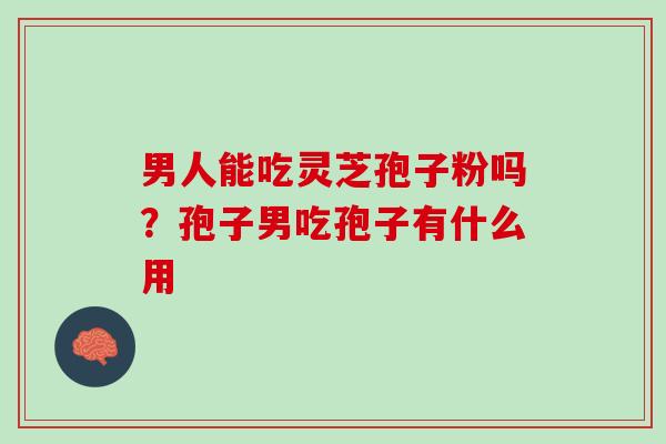 男人能吃灵芝孢子粉吗？孢子男吃孢子有什么用