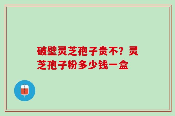 破壁灵芝孢子贵不？灵芝孢子粉多少钱一盒
