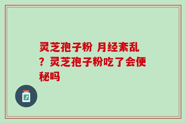 灵芝孢子粉 紊乱?灵芝孢子粉吃了会吗 灵芝孢子粉 紊乱?灵芝孢子粉吃了会吗