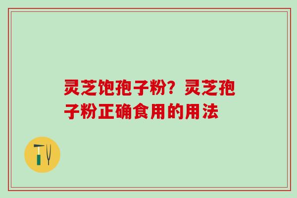 灵芝饱孢子粉?灵芝孢子粉正确食用的用法 灵芝饱孢子粉?灵芝孢子粉正确食用的用法