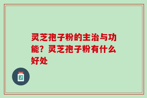 灵芝孢子粉的主治与功能？灵芝孢子粉有什么好处