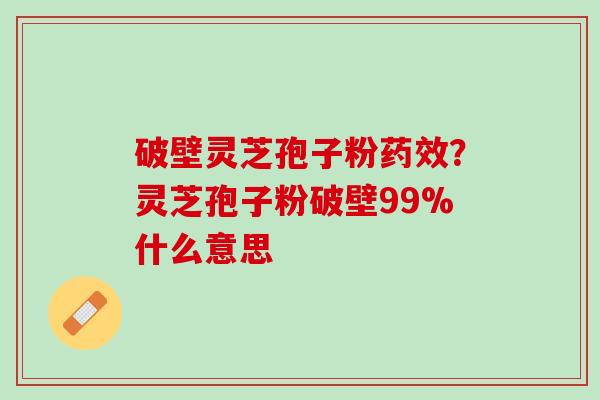 破壁灵芝孢子粉药效？灵芝孢子粉破壁99%什么意思