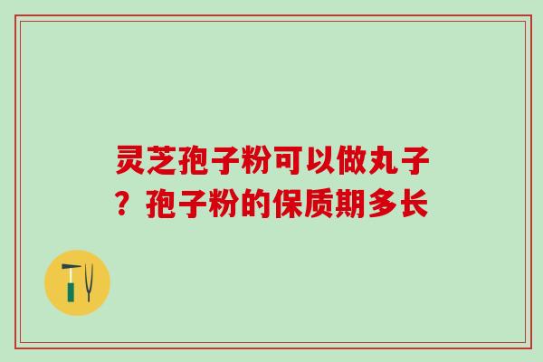 灵芝孢子粉可以做丸子？孢子粉的保质期多长