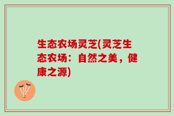 生态农场灵芝(灵芝生态农场：自然之美，健康之源)