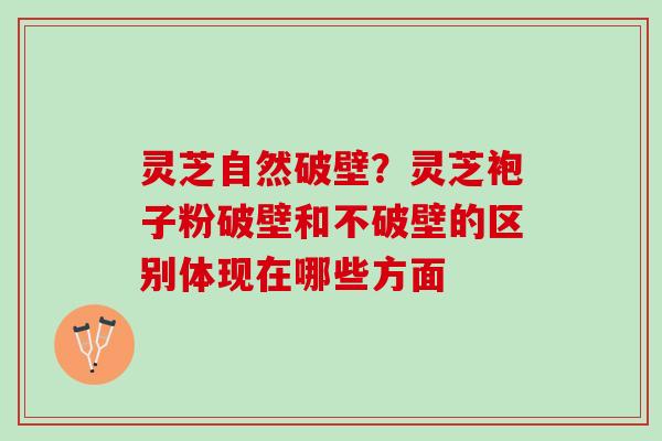 灵芝自然破壁？灵芝袍子粉破壁和不破壁的区别体现在哪些方面