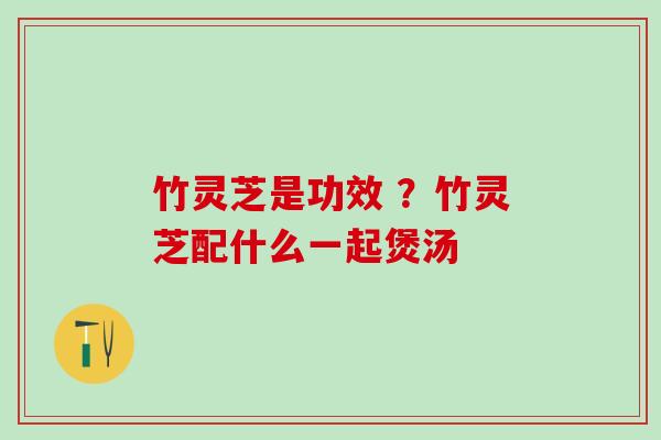 竹灵芝是功效 ？竹灵芝配什么一起煲汤
