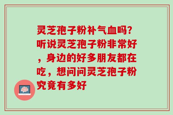 灵芝孢子粉补气血吗？听说灵芝孢子粉非常好，身边的好多朋友都在吃，想问问灵芝孢子粉究竟有多好