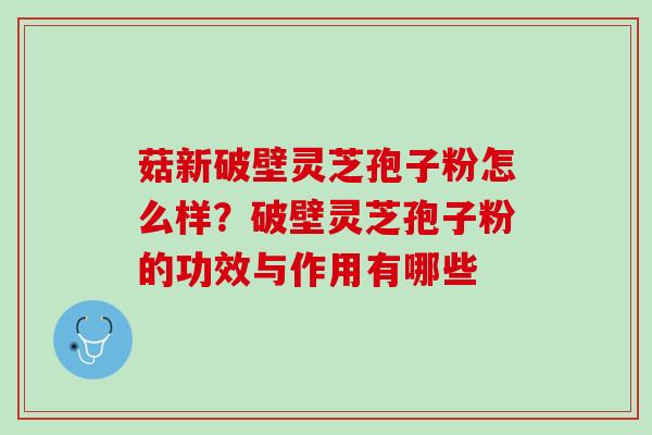 菇新破壁灵芝孢子粉怎么样?破壁灵芝孢子粉的功效与作用有哪些 菇新破壁灵芝孢子粉怎么样?破壁灵芝孢子粉的功效与作用有哪些