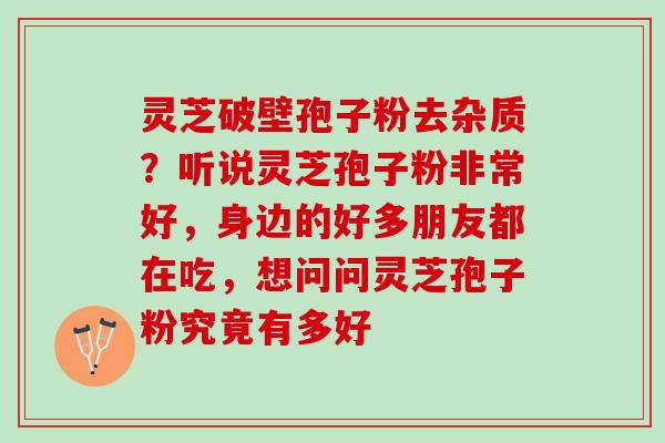 灵芝破壁孢子粉去杂质？听说灵芝孢子粉非常好，身边的好多朋友都在吃，想问问灵芝孢子粉究竟有多好