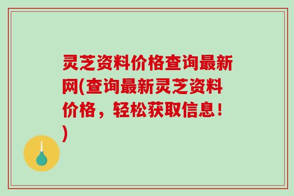 灵芝资料价格查询最新网(查询最新灵芝资料价格，轻松获取信息！)