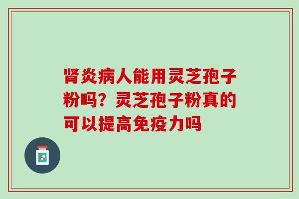 肾炎病人能用灵芝孢子粉吗？灵芝孢子粉真的可以提高免疫力吗