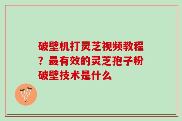 破壁机打灵芝视频教程？最有效的灵芝孢子粉破壁技术是什么